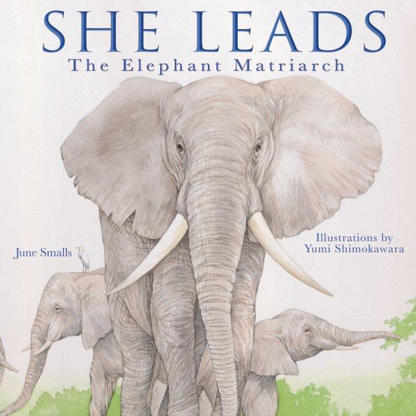 She leads : the elephant matriarch / June Smalls ; illustrations by Yumi Shimokawara.