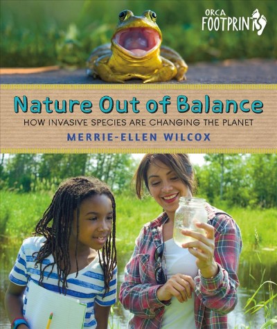 Nature out of balance : how invasive species are changing the planet / Merrie-Ellen Wilcox.
