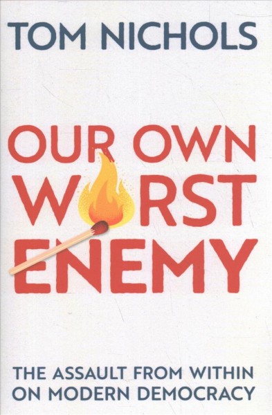 Our own worst enemy : the assault from within on modern democracy / Tom Nichols.