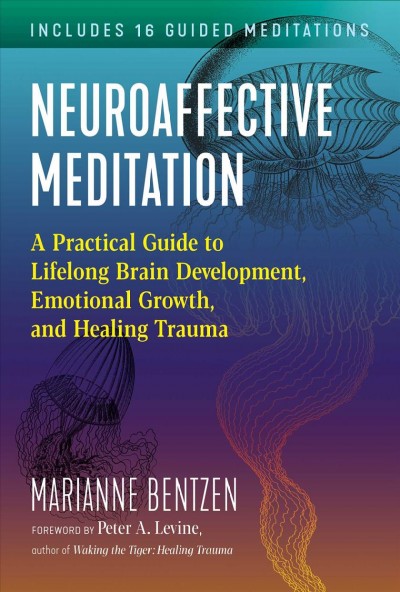 Neuroaffective meditation : a practical guide to lifelong brain development, emotional growth, and healing trauma / Marianne Bentzen ; foreword by Peter A. Levine, Ph.D.