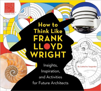 How to think like Frank Lloyd Wright : insights, inspiration, and activities for future architects / by Catherine Teegarden.