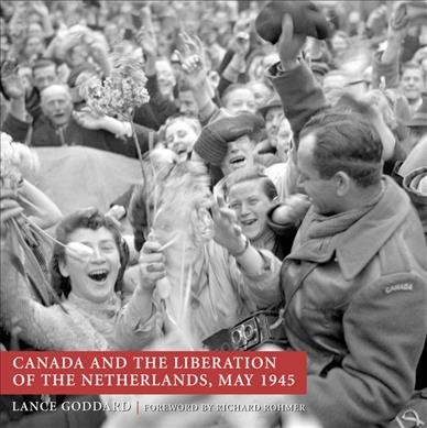 Canada and the liberation of the Netherlands, May 1945 /  Lance Goddard ; foreword by Richard Rohmer.